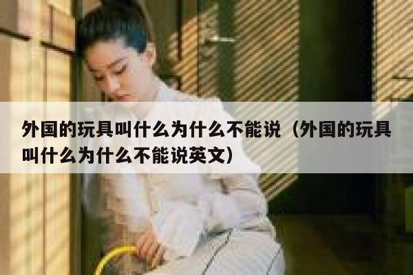 外国的玩具叫什么为什么不能说(外国的玩具叫什么为什么不能说英文) 第1张 外国的玩具叫什么为什么不能说(外国的玩具叫什么为什么不能说英文) 第1张