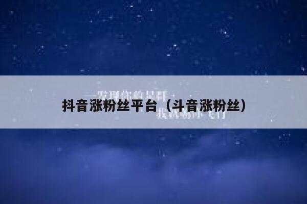 抖音涨粉丝平台(斗音涨粉丝) 第1张 抖音涨粉丝平台(斗音涨粉丝) 第1张