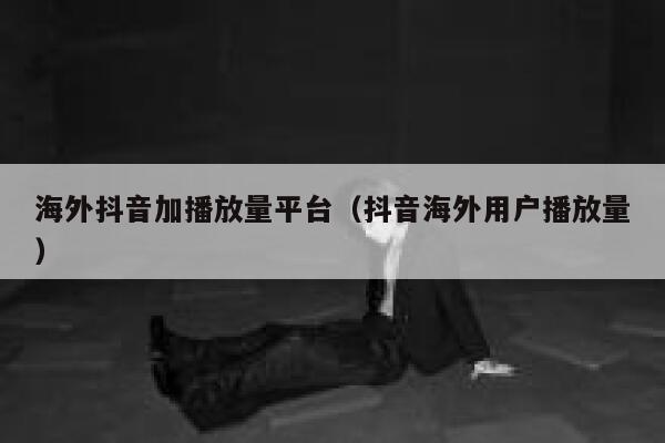 海外抖音加播放量平台(抖音海外用户播放量) 第1张 海外抖音加播放量平台(抖音海外用户播放量) 第1张