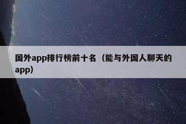 国外app排行榜前十名（能与外国人聊天的app） 第1张