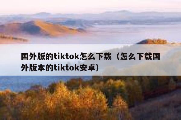 国外版的tiktok怎么下载（怎么下载国外版本的tiktok安卓） 第1张