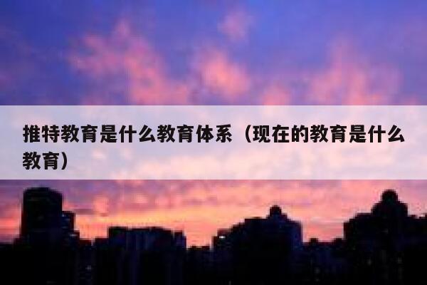 推特教育是什么教育体系(现在的教育是什么教育) 第1张 推特教育是什么教育体系(现在的教育是什么教育) 第1张