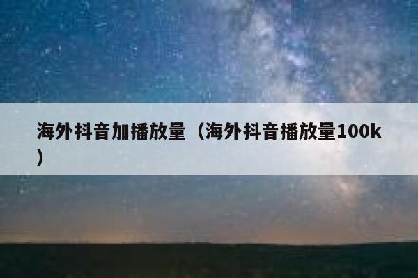 海外抖音加播放量（海外抖音播放量100k） 第1张