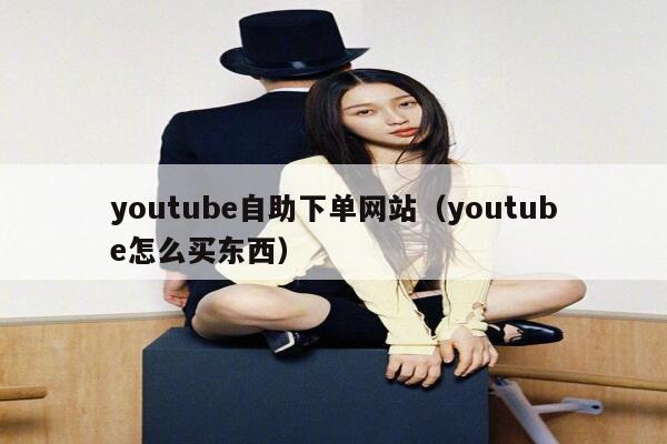 youtube自助下单网站（youtube怎么买东西） 第1张