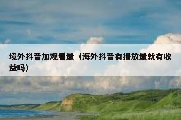 境外抖音加观看量(海外抖音有播放量就有收益吗) 第1张 境外抖音加观看量(海外抖音有播放量就有收益吗) 第1张
