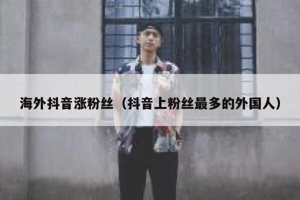 海外抖音涨粉丝(抖音上粉丝最多的外国人) 第1张 海外抖音涨粉丝(抖音上粉丝最多的外国人) 第1张