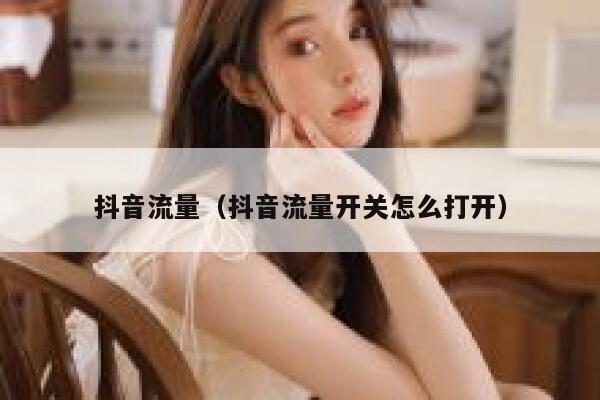 抖音流量(抖音流量开关怎么打开) 第1张 抖音流量(抖音流量开关怎么打开) 第1张