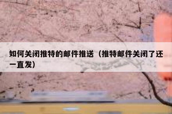 如何关闭推特的邮件推送(推特邮件关闭了还一直发) 第1张 如何关闭推特的邮件推送(推特邮件关闭了还一直发) 第1张
