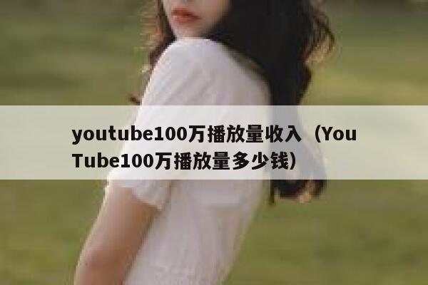 youtube100万播放量收入(YouTube100万播放量多少钱) 第1张 youtube100万播放量收入(YouTube100万播放量多少钱) 第1张