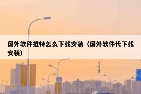 国外软件推特怎么下载安装（国外软件代下载安装） 第1张