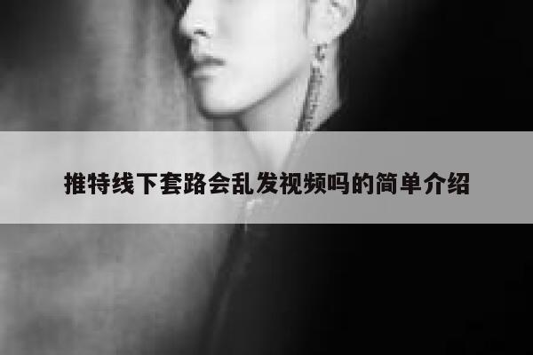 推特线下套路会乱发视频吗的简单介绍 第1张