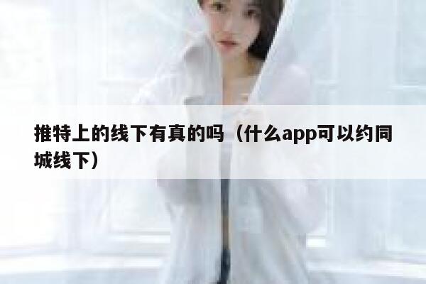 推特上的线下有真的吗（什么app可以约同城线下） 第1张