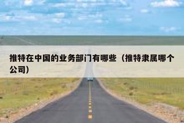 推特在中国的业务部门有哪些(推特隶属哪个公司) 第1张 推特在中国的业务部门有哪些(推特隶属哪个公司) 第1张