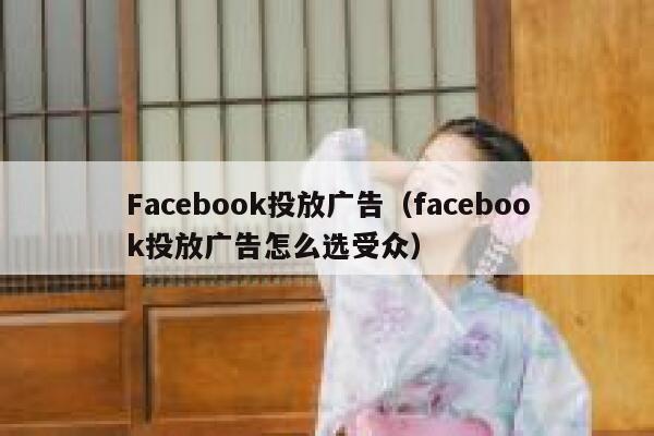 Facebook投放广告(facebook投放广告怎么选受众) 第1张 Facebook投放广告(facebook投放广告怎么选受众) 第1张