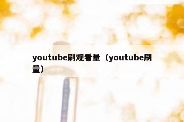 youtube刷观看量（youtube刷量） 第1张