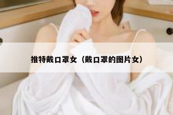 推特戴口罩女(戴口罩的图片女) 第1张 推特戴口罩女(戴口罩的图片女) 第1张