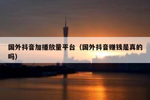 国外抖音加播放量平台（国外抖音赚钱是真的吗） 第1张