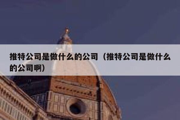 推特公司是做什么的公司(推特公司是做什么的公司啊) 第1张 推特公司是做什么的公司(推特公司是做什么的公司啊) 第1张