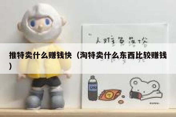推特卖什么赚钱快（淘特卖什么东西比较赚钱） 第1张