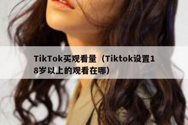 TikTok买观看量(Tiktok设置18岁以上的观看在哪) 第1张 TikTok买观看量(Tiktok设置18岁以上的观看在哪) 第1张