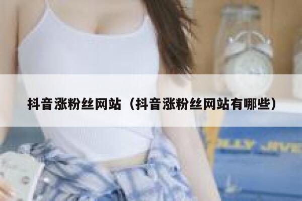 抖音涨粉丝网站(抖音涨粉丝网站有哪些) 第1张 抖音涨粉丝网站(抖音涨粉丝网站有哪些) 第1张