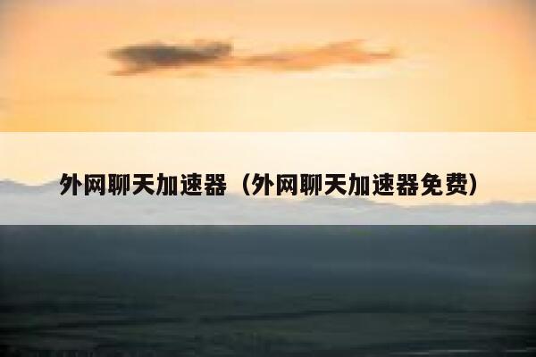 外网聊天加速器(外网聊天加速器免费) 第1张 外网聊天加速器(外网聊天加速器免费) 第1张