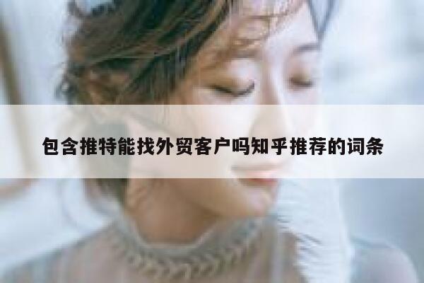 包含推特能找外贸客户吗知乎推荐的词条 第1张 包含推特能找外贸客户吗知乎推荐的词条 第1张