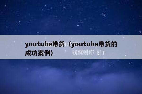 youtube带货(youtube带货的成功案例) 第1张 youtube带货(youtube带货的成功案例) 第1张