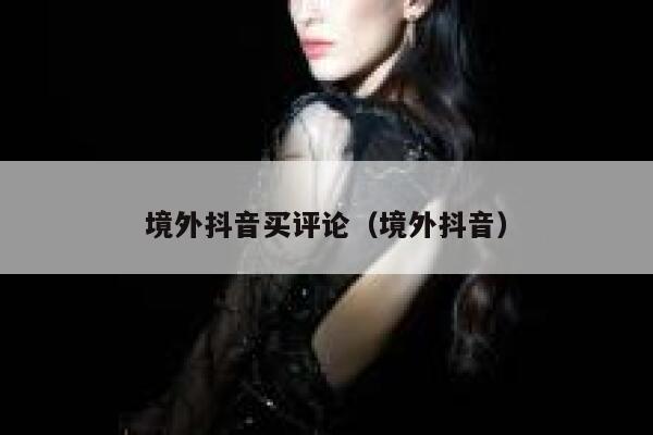 境外抖音买评论(境外抖音) 第1张 境外抖音买评论(境外抖音) 第1张