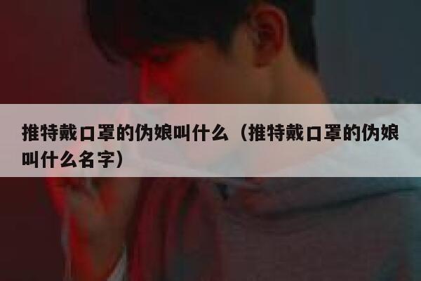 推特戴口罩的伪娘叫什么(推特戴口罩的伪娘叫什么名字) 第1张 推特戴口罩的伪娘叫什么(推特戴口罩的伪娘叫什么名字) 第1张