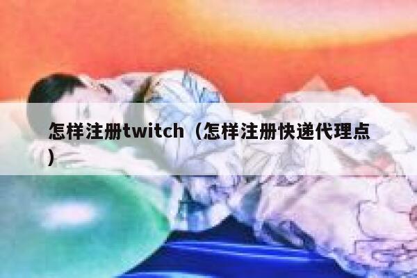 怎样注册twitch(怎样注册快递代理点) 第1张 怎样注册twitch(怎样注册快递代理点) 第1张