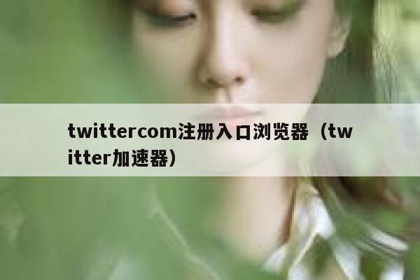 twittercom注册入口浏览器(twitter加速器) 第1张 twittercom注册入口浏览器(twitter加速器) 第1张