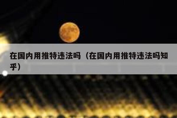 在国内用推特违法吗（在国内用推特违法吗知乎） 第1张