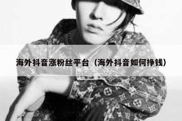 海外抖音涨粉丝平台（海外抖音如何挣钱） 第1张