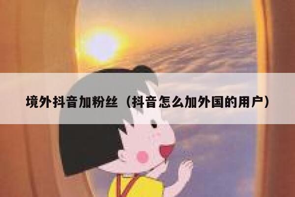境外抖音加粉丝（抖音怎么加外国的用户） 第1张