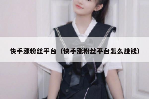 快手涨粉丝平台(快手涨粉丝平台怎么赚钱) 第1张 快手涨粉丝平台(快手涨粉丝平台怎么赚钱) 第1张