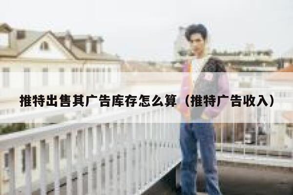 推特出售其广告库存怎么算(推特广告收入) 第1张 推特出售其广告库存怎么算(推特广告收入) 第1张