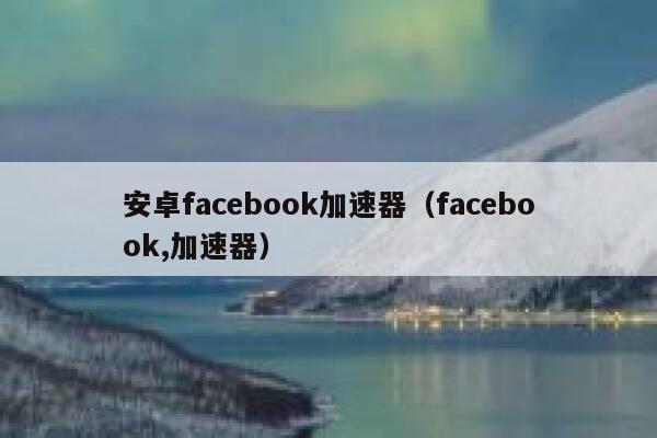 安卓facebook加速器(facebook,加速器) 第1张 安卓facebook加速器(facebook,加速器) 第1张