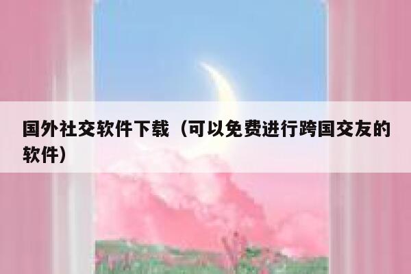 国外社交软件下载(可以免费进行跨国交友的软件) 第1张 国外社交软件下载(可以免费进行跨国交友的软件) 第1张