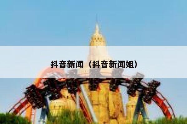 抖音新闻(抖音新闻姐) 第1张 抖音新闻(抖音新闻姐) 第1张