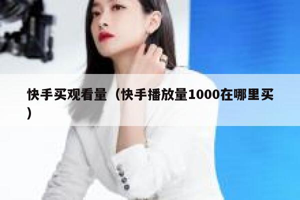 快手买观看量(快手播放量1000在哪里买) 第1张 快手买观看量(快手播放量1000在哪里买) 第1张