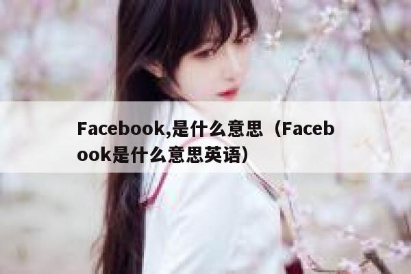 Facebook,是什么意思(Facebook是什么意思英语) 第1张 Facebook,是什么意思(Facebook是什么意思英语) 第1张