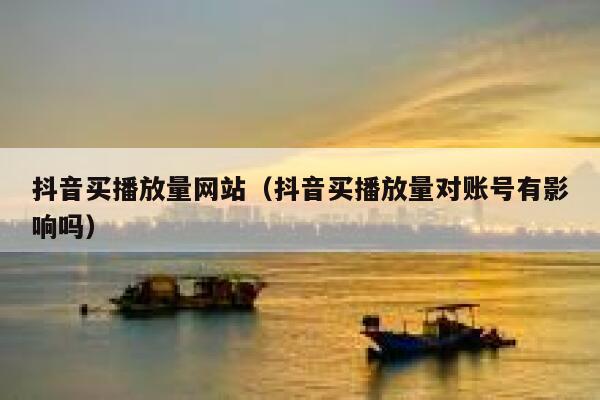 抖音买播放量网站（抖音买播放量对账号有影响吗） 第1张