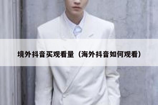 境外抖音买观看量（海外抖音如何观看） 第1张
