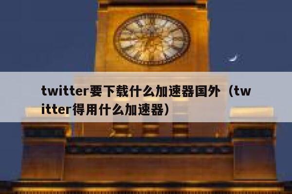 twitter要下载什么加速器国外（twitter得用什么加速器） 第1张