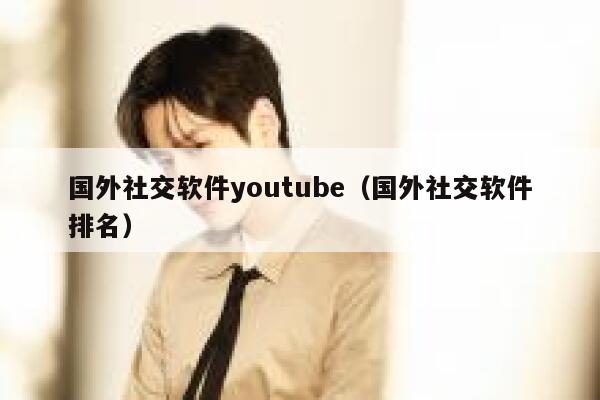 国外社交软件youtube（国外社交软件排名） 第1张