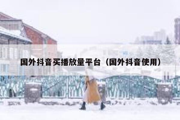 国外抖音买播放量平台(国外抖音使用) 第1张 国外抖音买播放量平台(国外抖音使用) 第1张