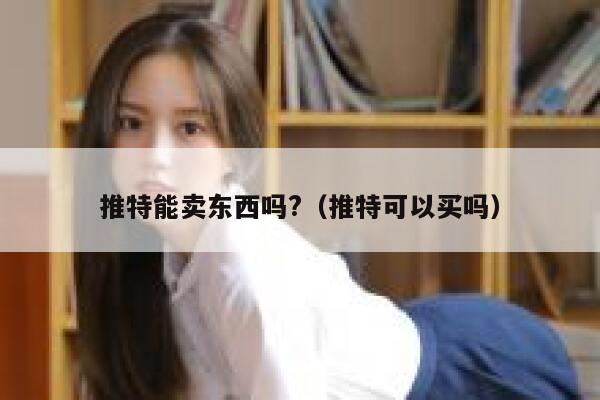 推特能卖东西吗?（推特可以买吗） 第1张