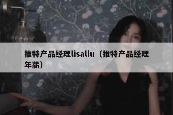 推特产品经理lisaliu(推特产品经理年薪) 第1张 推特产品经理lisaliu(推特产品经理年薪) 第1张