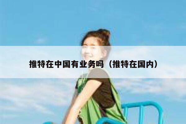 推特在中国有业务吗(推特在国内) 第1张 推特在中国有业务吗(推特在国内) 第1张